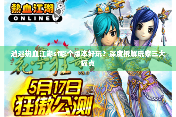 逍遥热血江湖sf哪个版本好玩?深度拆解玩家三大痛点 逍遥热血江湖sf哪个版本好玩?深度拆解玩家三大痛点