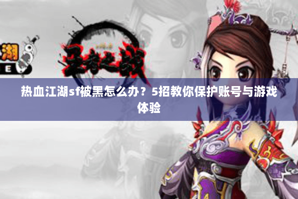 热血江湖sf被黑怎么办？5招教你保护账号与游戏体验