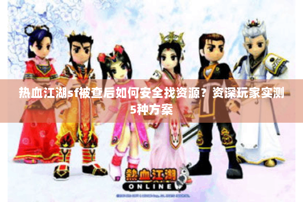 热血江湖sf被查后如何安全找资源?资深玩家实测5种方案 热血江湖sf被查后如何安全找资源?资深玩家实测5种方案