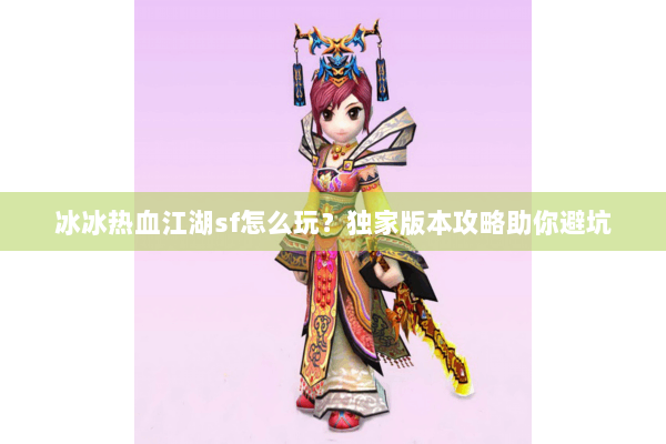 冰冰热血江湖sf怎么玩？独家版本攻略助你避坑