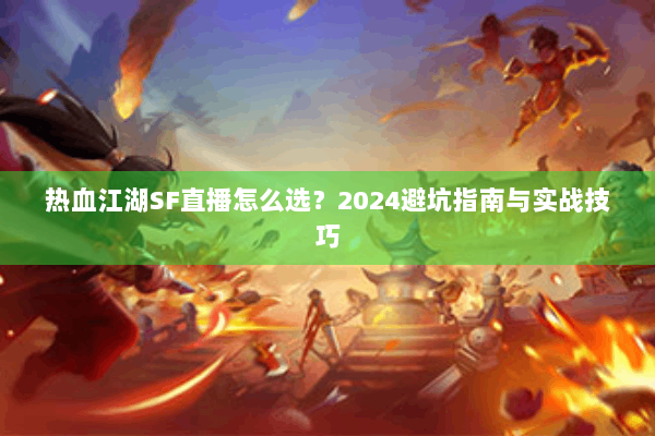 热血江湖SF直播怎么选？2024避坑指南与实战技巧