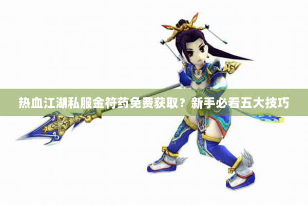 热血江湖私服金符药免费获取？新手必看五大技巧
