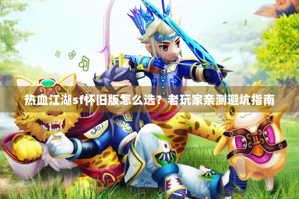 热血江湖sf怀旧版怎么选？老玩家亲测避坑指南