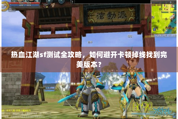 热血江湖sf测试全攻略，如何避开卡顿掉线找到完美版本？