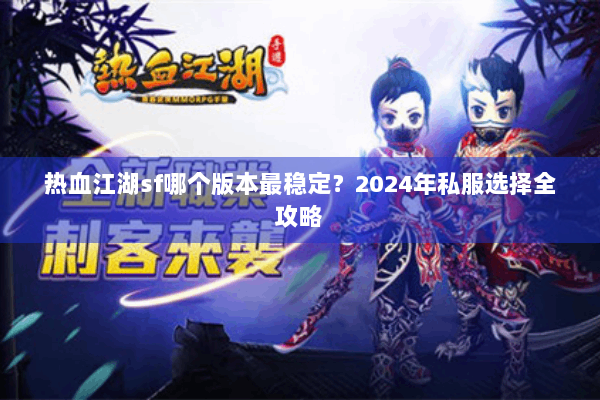 热血江湖sf哪个版本最稳定?2024年私服选择全攻略 热血江湖sf哪个版本最稳定?2024年私服选择全攻略