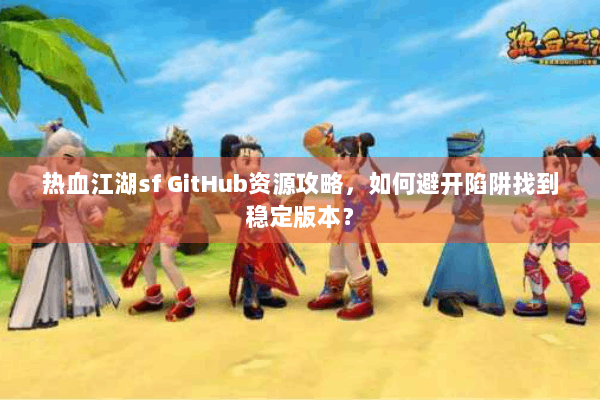 热血江湖sf GitHub资源攻略,如何避开陷阱找到稳定版本? 热血江湖sf GitHub资源攻略,如何避开陷阱找到稳定版本?