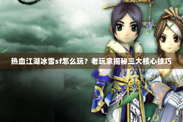 热血江湖冰雪sf怎么玩?老玩家揭秘三大核心技巧 热血江湖冰雪sf怎么玩?老玩家揭秘三大核心技巧