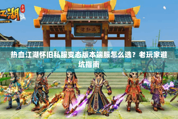 热血江湖怀旧私服变态版本端服怎么选?老玩家避坑指南 热血江湖怀旧私服变态版本端服怎么选?老玩家避坑指南