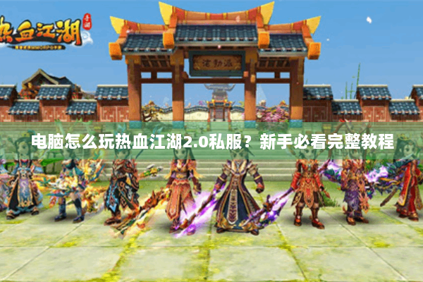 电脑怎么玩热血江湖2.0私服?新手必看完整教程 电脑怎么玩热血江湖2.0私服?新手必看完整教程