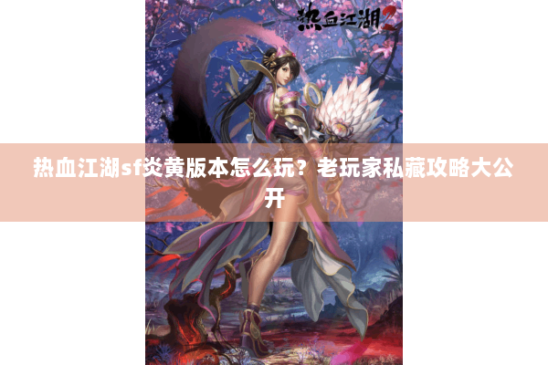 热血江湖sf炎黄版本怎么玩?老玩家私藏攻略大公开 热血江湖sf炎黄版本怎么玩?老玩家私藏攻略大公开