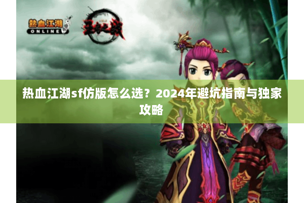 热血江湖sf仿版怎么选？2024年避坑指南与独家攻略