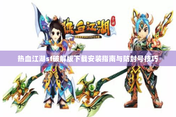 热血江湖sf破解版下载安装指南与防封号技巧 热血江湖sf破解版下载安装指南与防封号技巧