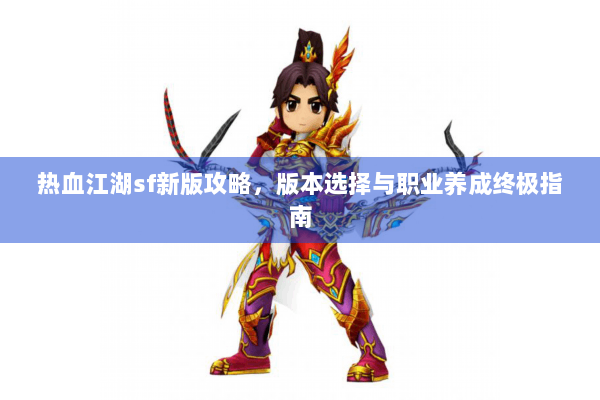 热血江湖sf新版攻略,版本选择与职业养成终极指南 热血江湖sf新版攻略,版本选择与职业养成终极指南