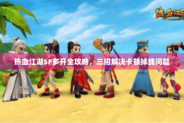 热血江湖SF多开全攻略,三招解决卡顿掉线问题 热血江湖SF多开全攻略,三招解决卡顿掉线问题