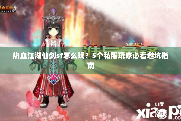 热血江湖仙剑sf怎么玩?5个私服玩家必看避坑指南 热血江湖仙剑sf怎么玩?5个私服玩家必看避坑指南