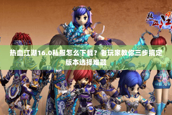 热血江湖16.0私服怎么下载？老玩家教你三步搞定版本选择难题