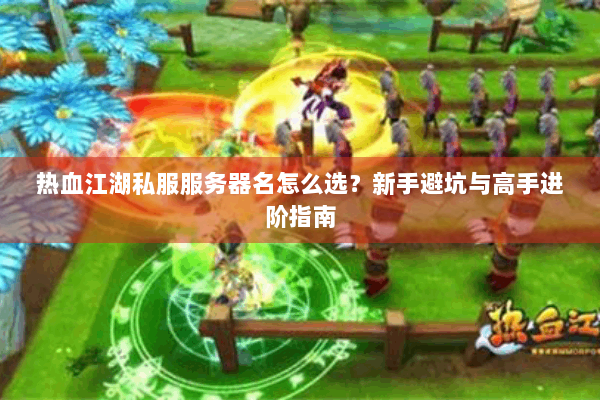 热血江湖私服服务器名怎么选?新手避坑与高手进阶指南 热血江湖私服服务器名怎么选?新手避坑与高手进阶指南