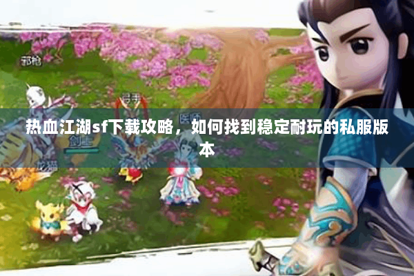 热血江湖sf下载攻略,如何找到稳定耐玩的私服版本 热血江湖sf下载攻略,如何找到稳定耐玩的私服版本