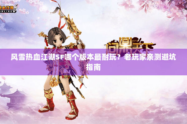 风雪热血江湖SF哪个版本最耐玩?老玩家亲测避坑指南 风雪热血江湖SF哪个版本最耐玩?老玩家亲测避坑指南