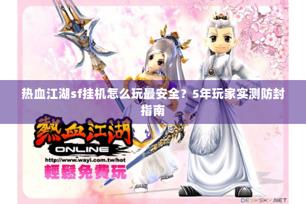 热血江湖sf挂机怎么玩最安全？5年玩家实测防封指南