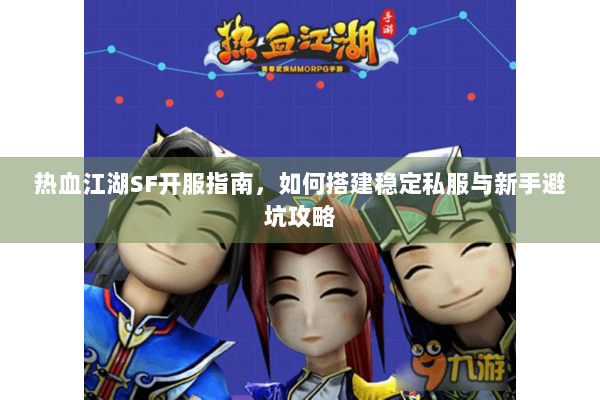 热血江湖SF开服指南,如何搭建稳定私服与新手避坑攻略 热血江湖SF开服指南,如何搭建稳定私服与新手避坑攻略