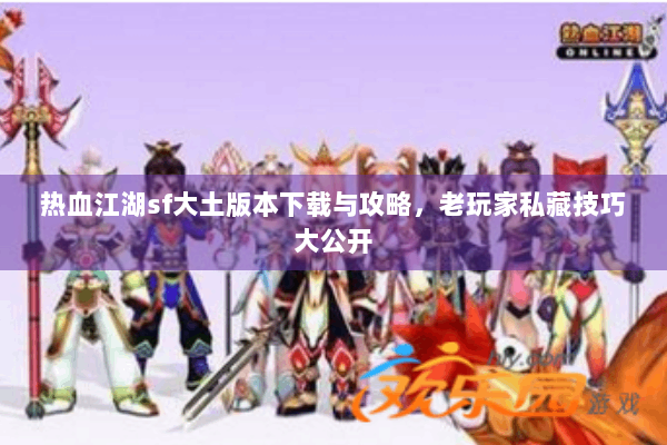 热血江湖sf大土版本下载与攻略，老玩家私藏技巧大公开