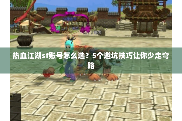热血江湖sf账号怎么选?5个避坑技巧让你少走弯路 热血江湖sf账号怎么选?5个避坑技巧让你少走弯路