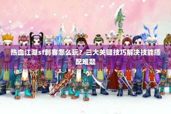 热血江湖sf刺客怎么玩？三大关键技巧解决技能搭配难题