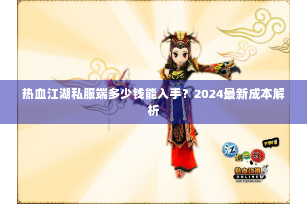 热血江湖私服端多少钱能入手？2024最新成本解析