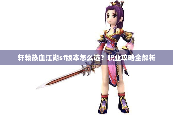 轩辕热血江湖sf版本怎么选?职业攻略全解析 轩辕热血江湖sf版本怎么选?职业攻略全解析