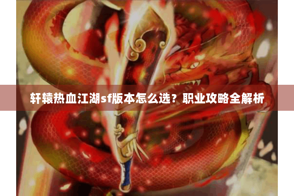 轩辕热血江湖sf版本怎么选?职业攻略全解析 轩辕热血江湖sf版本怎么选?职业攻略全解析