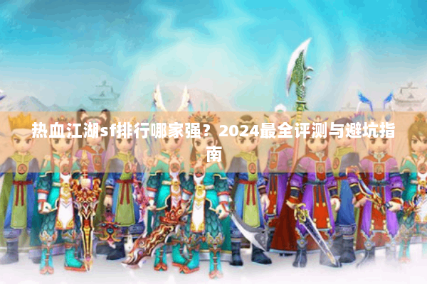 热血江湖sf排行哪家强?2024最全评测与避坑指南 热血江湖sf排行哪家强?2024最全评测与避坑指南
