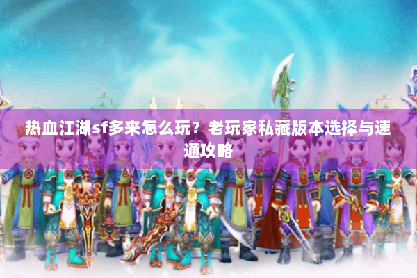 热血江湖sf多来怎么玩?老玩家私藏版本选择与速通攻略 热血江湖sf多来怎么玩?老玩家私藏版本选择与速通攻略