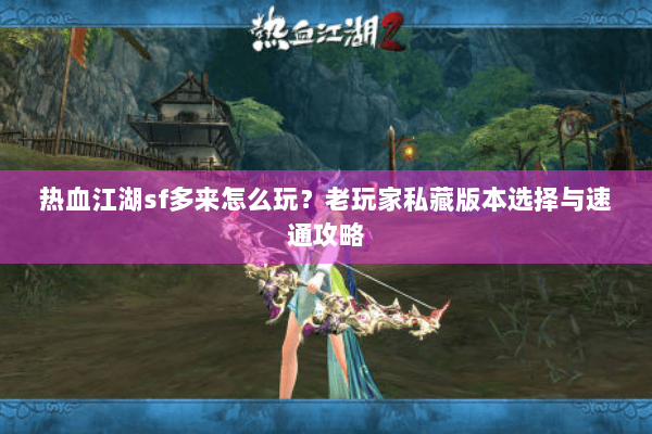热血江湖sf多来怎么玩?老玩家私藏版本选择与速通攻略 热血江湖sf多来怎么玩?老玩家私藏版本选择与速通攻略