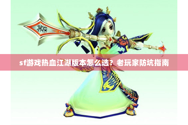 sf游戏热血江湖版本怎么选?老玩家防坑指南 sf游戏热血江湖版本怎么选?老玩家防坑指南