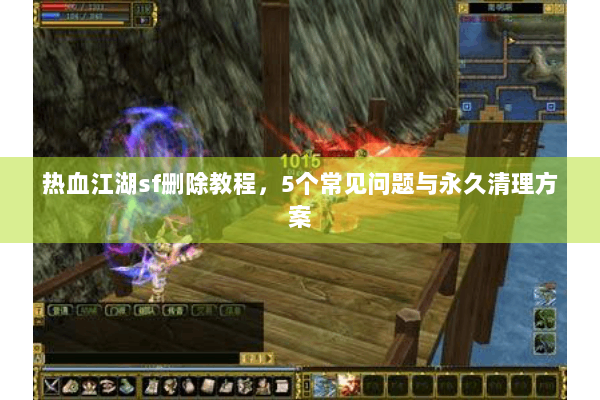 热血江湖sf删除教程,5个常见问题与永久清理方案 热血江湖sf删除教程,5个常见问题与永久清理方案