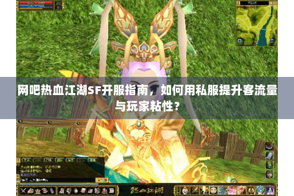 网吧热血江湖SF开服指南,如何用私服提升客流量与玩家粘性? 网吧热血江湖SF开服指南,如何用私服提升客流量与玩家粘性?