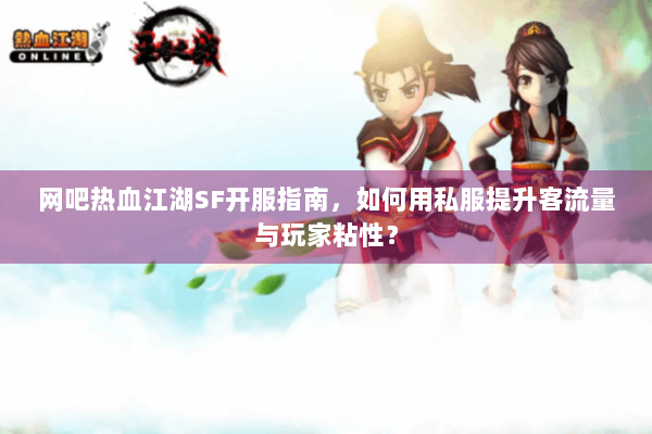 网吧热血江湖SF开服指南,如何用私服提升客流量与玩家粘性? 网吧热血江湖SF开服指南,如何用私服提升客流量与玩家粘性?