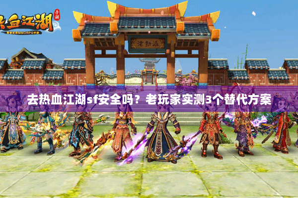 去热血江湖sf安全吗?老玩家实测3个替代方案 去热血江湖sf安全吗?老玩家实测3个替代方案