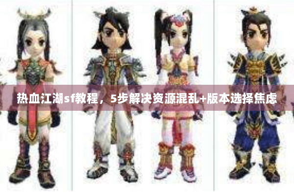 热血江湖sf教程,5步解决资源混乱+版本选择焦虑 热血江湖sf教程,5步解决资源混乱+版本选择焦虑