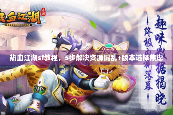 热血江湖sf教程,5步解决资源混乱+版本选择焦虑 热血江湖sf教程,5步解决资源混乱+版本选择焦虑