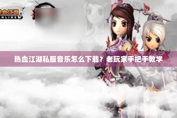 热血江湖私服音乐怎么下载?老玩家手把手教学 热血江湖私服音乐怎么下载?老玩家手把手教学