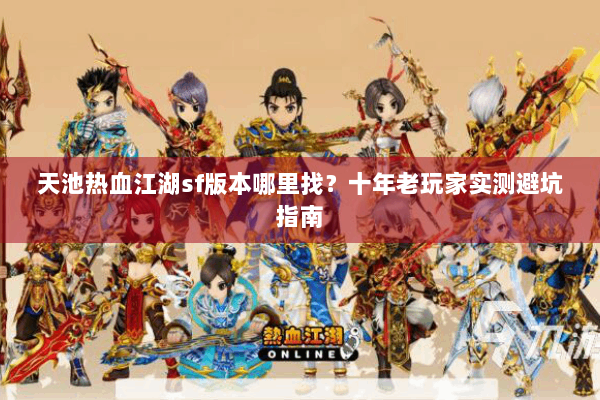 天池热血江湖sf版本哪里找？十年老玩家实测避坑指南