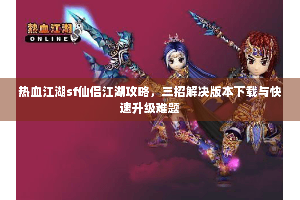 热血江湖sf仙侣江湖攻略，三招解决版本下载与快速升级难题