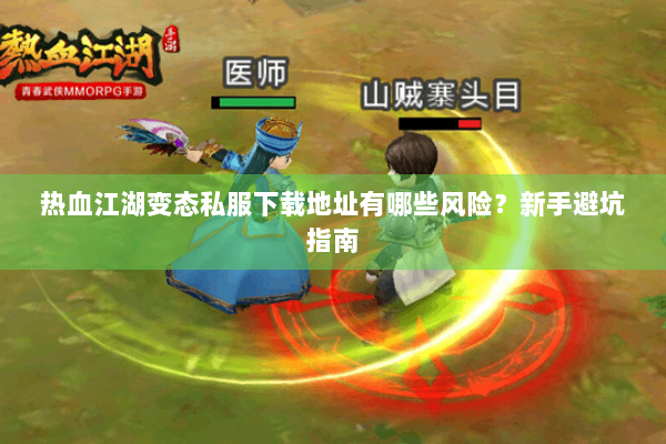 热血江湖变态私服下载地址有哪些风险？新手避坑指南