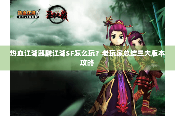 热血江湖麒麟江湖SF怎么玩?老玩家总结三大版本攻略 热血江湖麒麟江湖SF怎么玩?老玩家总结三大版本攻略