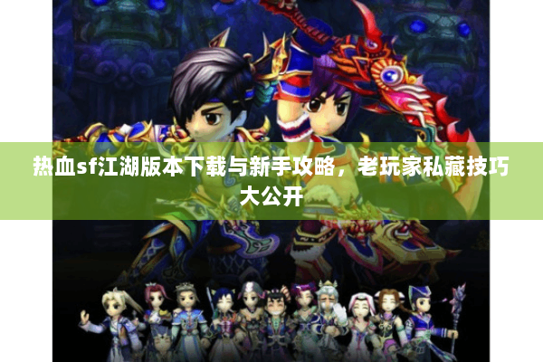热血sf江湖版本下载与新手攻略,老玩家私藏技巧大公开 热血sf江湖版本下载与新手攻略,老玩家私藏技巧大公开