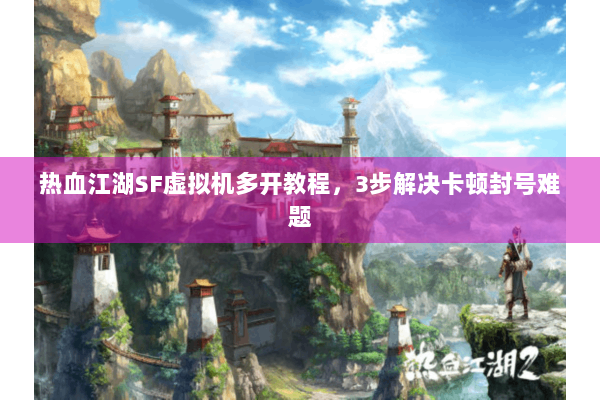 热血江湖SF虚拟机多开教程,3步解决卡顿封号难题 热血江湖SF虚拟机多开教程,3步解决卡顿封号难题