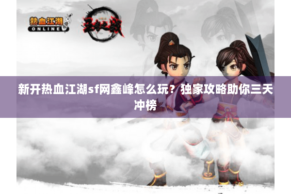 新开热血江湖sf网鑫峰怎么玩？独家攻略助你三天冲榜