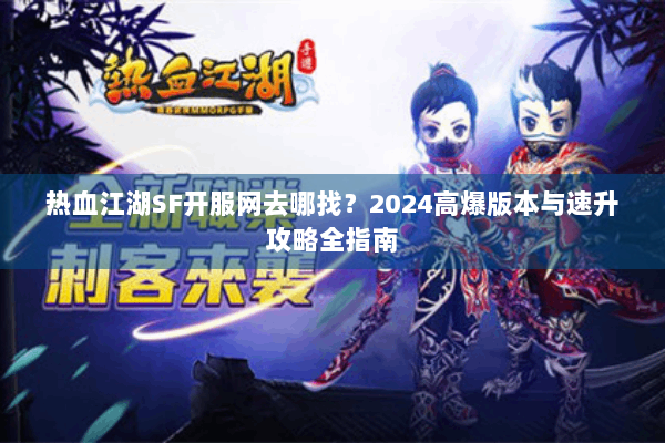 热血江湖SF开服网去哪找？2024高爆版本与速升攻略全指南